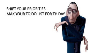 SHIFT YOUR PRIORITIES
MAK YOUR TO DO LIST FOR TH DAY
 