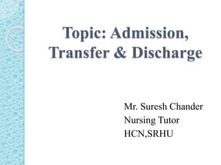 Topic: Admission,
Transfer & Discharge
Mr. Suresh Chander
Nursing Tutor
HCN,SRHU
 