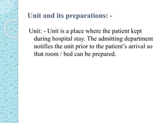Unit and its preparations: -
Unit: - Unit is a place where the patient kept
during hospital stay. The admitting department
notifies the unit prior to the patient’s arrival so
that room / bed can be prepared.
 