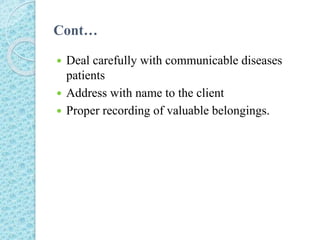Cont…
 Deal carefully with communicable diseases
patients
 Address with name to the client
 Proper recording of valuable belongings.
 