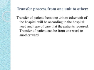 Transfer process from one unit to other:
Transfer of patient from one unit to other unit of
the hospital will be according to the hospital
need and type of care that the patients required.
Transfer of patient can be from one ward to
another ward.
 