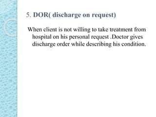 5. DOR( discharge on request)
When client is not willing to take treatment from
hospital on his personal request .Doctor gives
discharge order while describing his condition.
 