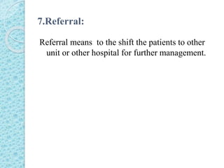 7.Referral:
Referral means to the shift the patients to other
unit or other hospital for further management.
 