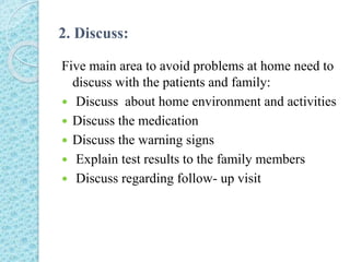 2. Discuss:
Five main area to avoid problems at home need to
discuss with the patients and family:
 Discuss about home environment and activities
 Discuss the medication
 Discuss the warning signs
 Explain test results to the family members
 Discuss regarding follow- up visit
 