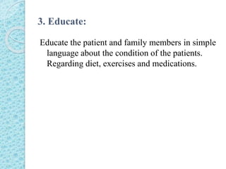 3. Educate:
Educate the patient and family members in simple
language about the condition of the patients.
Regarding diet, exercises and medications.
 