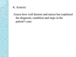 4. Assess:
Assess how well doctors and nurses has explained
the diagnosis, condition and steps in the
patient’s care.
 