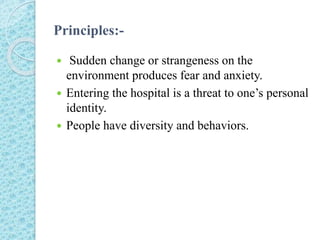 Principles:-
 Sudden change or strangeness on the
environment produces fear and anxiety.
 Entering the hospital is a threat to one’s personal
identity.
 People have diversity and behaviors.
 