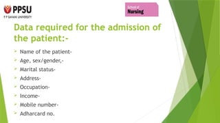 Data required for the admission of
the patient:-
 Name of the patient-
 Age, sex/gender,-
 Marital status-
 Address-
 Occupation-
 Income-
 Mobile number-
 Adharcard no.
 