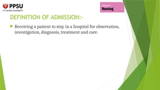 DEFINITION OF ADMISSION:-
 Receiving a patient to stay in a hospital for observation,
investigation, diagnosis, treatment and care.
 