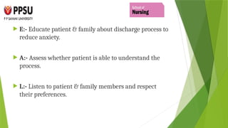  E:- Educate patient & family about discharge process to
reduce anxiety.
 A:- Assess whether patient is able to understand the
process.
 L:- Listen to patient & family members and respect
their preferences.
 