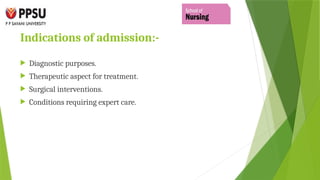 Indications of admission:-
 Diagnostic purposes.
 Therapeutic aspect for treatment.
 Surgical interventions.
 Conditions requiring expert care.
 