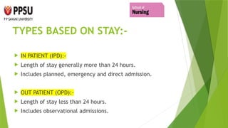 TYPES BASED ON STAY:-
 IN PATIENT (IPD):-
 Length of stay generally more than 24 hours.
 Includes planned, emergency and direct admission.
 OUT PATIENT (OPD):-
 Length of stay less than 24 hours.
 Includes observational admissions.
 