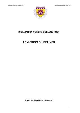 Insaniah University College (IUC) Admission Guidelines June 2015
1
INSANIAH UNIVERSITY COLLEGE (IUC)
ADMISSION GUIDELINES
ACADEMIC AFFAIRS DEPARTMENT
 