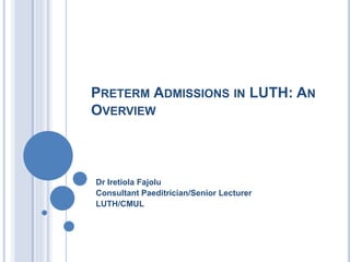 PRETERM ADMISSIONS IN LUTH: AN
OVERVIEW
Dr Iretiola Fajolu
Consultant Paeditrician/Senior Lecturer
LUTH/CMUL
 