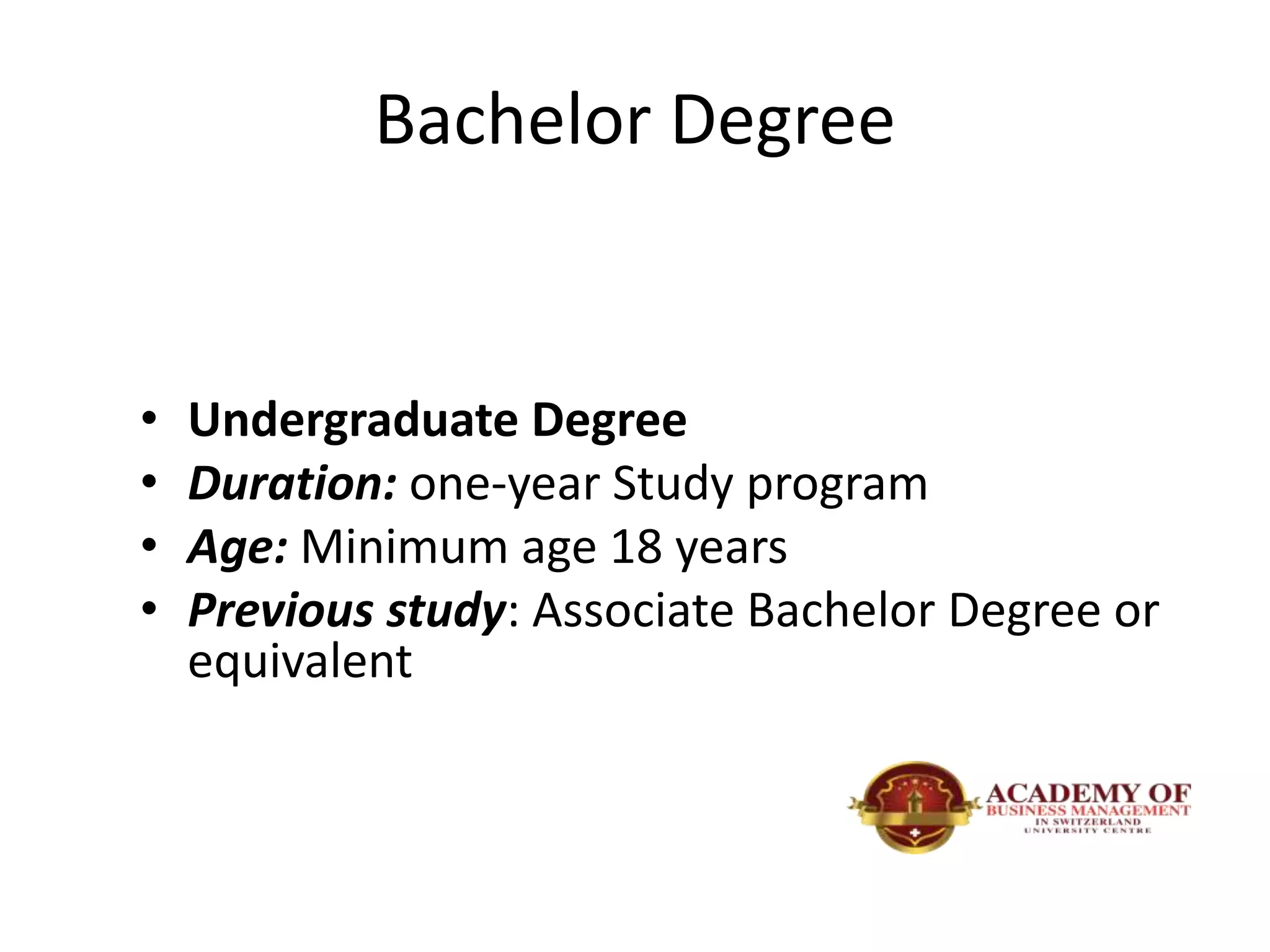 Bachelor Degree
• Undergraduate Degree
• Duration: one-year Study program
• Age: Minimum age 18 years
• Previous study: Associate Bachelor Degree or
equivalent
 