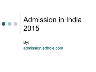 Admission in India 
2015 
By: 
admission.edhole.com 
 