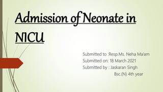 Admission of Neonate in
NICU
Submitted to :Resp.Ms. Neha Ma’am
Submitted on: 18 March 2021
Submitted by : Jaskaran Singh
Bsc.(N) 4th year
 