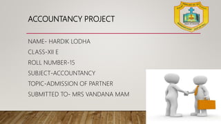 ACCOUNTANCY PROJECT
NAME- HARDIK LODHA
CLASS-XII E
ROLL NUMBER-15
SUBJECT-ACCOUNTANCY
TOPIC-ADMISSION OF PARTNER
SUBMITTED TO- MRS VANDANA MAM
 