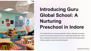 Introducing Guru
Global School: A
Nurturing
Preschool in Indore
Guru Global School is a premier preschool in Indore, dedicated to providing
a warm and enriching environment for your child's early development. With a
team of experienced educators, we focus on innovative learning approaches
to foster cognitive, social, and emotional growth.
 
