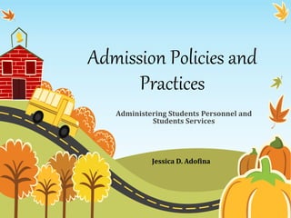 Admission Policies and
Practices
Administering Students Personnel and
Students Services
Jessica D. Adofina
 