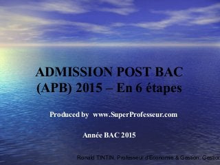 Ronald TINTIN, Professeur d'Economie & Gestion, Gestion
Produced by www.SuperProfesseur.com
Année BAC 2015
ADMISSION POST BAC
(APB) 2015 – En 6 étapes
 