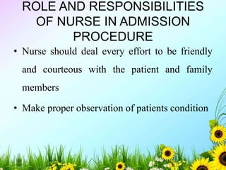 ROLE AND RESPONSIBILITIES
OF NURSE IN ADMISSION
PROCEDURE
• Nurse should deal every effort to be friendly
and courteous with the patient and family
members
• Make proper observation of patients condition
 