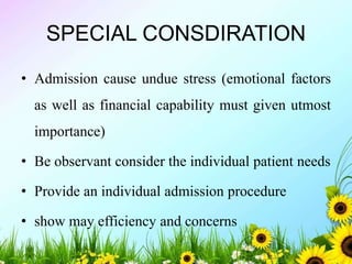 SPECIAL CONSDIRATION
• Admission cause undue stress (emotional factors
as well as financial capability must given utmost
importance)
• Be observant consider the individual patient needs
• Provide an individual admission procedure
• show may efficiency and concerns
 