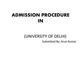 ADMISSION PROCEDURE
IN
(UNIVERSITY OF DELHI)
Submitted By: Arun Kumar
 