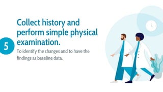 Collect history and
perform simple physical
examination.
To identify the changes and to have the
findings as baseline data.
5
 