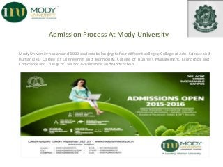 Admission Process At Mody University
Mody University has around 3000 students belonging to four different colleges; College of Arts, Science and
Humanities, College of Engineering and Technology, College of Business Management, Economics and
Commerce and College of Law and Governance; and Mody School.
 