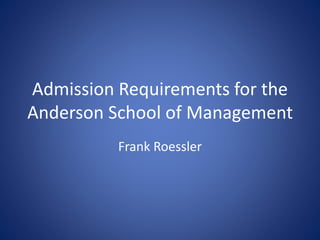 Admission Requirements for the
Anderson School of Management
Frank Roessler
 