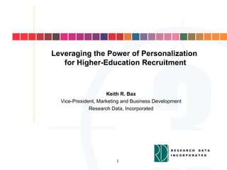 Leveraging the Power of Personalization for Higher-Education Recruitment Keith R. Bax Vice-President, Marketing and Business Development Research Data, Incorporated 