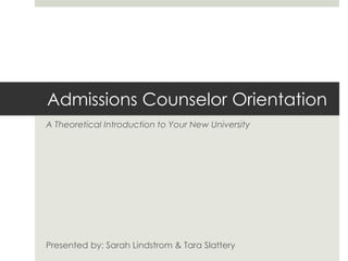 Admissions Counselor Orientation
A Theoretical Introduction to Your New University




Presented by: Sarah Lindstrom & Tara Slattery
 