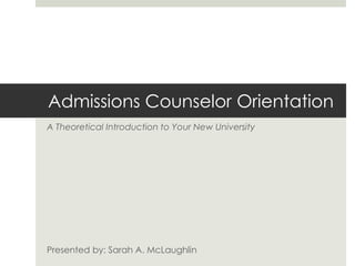 Admissions Counselor Orientation
A Theoretical Introduction to Your New University




Presented by: Sarah A. McLaughlin
 