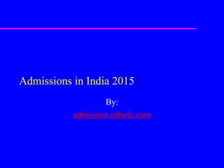 Admissions in India 2015 
By: 
admission.edhole.com 
 