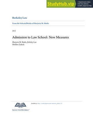 Berkeley Law
From the SelectedWorks of Marjorie M. Shultz
2012
Admission to Law School: New Measures
Marjorie M. Shultz, Berkeley Law
Sheldon Zedeck
Available at: htp://works.bepress.com/marjorie_shultz/12/
 