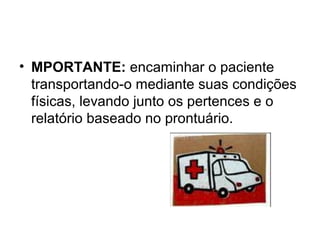 • MPORTANTE: encaminhar o paciente
transportando-o mediante suas condições
físicas, levando junto os pertences e o
relatório baseado no prontuário.
 