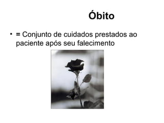 Óbito
• = Conjunto de cuidados prestados ao
paciente após seu falecimento
 