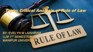 Topic: Critical Analysis of Rule of Law
BY: EVELYN M LAISHRAM
LLM 1ST SEMESTER
MANIPUR UNIVERSITY
 