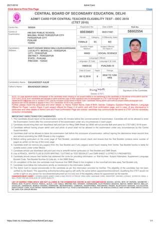 29/11/2018 Admit Card
https://ctet.nic.in/ctetapp/Online/AdmitCard.aspx 1/1
Click Here to Print This Page Close
CENTRAL BOARD OF SECONDARY EDUCATION, DELHI
ADMIT CARD FOR CENTRAL TEACHER ELIGIBILITY TEST - DEC 2018
(CTET 2018)
Centre No. : 580004
Centre of
Examination :
HM DAV PUBLIC SCHOOL
MALWAL ROAD FEROZEPUR CITY
FEROZEPUR CITY
PUNJAB
152002
Candidate's
Address :
BASTI KESAR SINGH WALI,GURUHARSAHAI
LOCALITY / MOHALLA : FEROZPUR
CITY : FEROZPUR
DISTRICT : FEROZEPUR
STATE : PUNJAB
PINCODE : 152022
Candidate's Name : GAGANDEEP KAUR
Father's Name : MAHENDER SINGH
Registration No. Date of Birth
80039681 08/01/1991
Gender Category If Differently Abled
FEMALE SC NO
Question Paper
Medium
Subject Offerred
for Paper-II
HINDI SOCIAL SCIENCE
Languages Offered
Language-I & Code Language-II & Code
HINDI-02 PUNJABI-15
Date of Exam Paper Timings
09.12.2018 II
0930 TO 1200
HRS
- - -
Director (CTET)
Roll No.
58002554
Signature of the Candidate
NOTE:• In case signature and/or photograph of the candidate is/are missing or not proper/visible or not pertaining to the candidate on the above online admit card for
CTET-DEC 2018, such candidates are advised to send scanned copy of their signature and /or photograph to CTET Unit through E-mail on
ctetadcard2018@gmail.com or contact CTET Unit for inclusion of the same in Admit Card. Candidate having admit card without proper/visible photograph and
signature will not be allowed to appear in the CTET December 2018 in any condition.
Further, please check the particulars and other details i.e. Name, Father Name, Date of Birth, Gender, Category, Question Paper Medium, Language
Offered for Paper I and/or Paper II and subject offered for Paper II of admit card with final confirmation page, and in case, of any discrepancy in
particulars and other details of Admit Card and Final Confirmation Page are noticed, candidate may communicate the same to CTET Unit for necessary
correction immediately.
IMPORTANT DIRECTIONS FOR CANDIDATES
1. The Candidate should report at the examination centre 90 minutes before the commencement of examination. Candidate will not be allowed to enter
the Examination Centre after the commencement of the examination under any circumstances in each paper.
2. Candidate should bring their own blue/black ball point pen for filling OMR Sheet as CBSE will not provide Ball point pens for CTET-DEC 2018 exam.
3. Candidate without having proper admit card and photo id proof shall not be allowed in the examination under any circumstances by the Centre
Superintendent.
4. Candidate shall not be allowed to leave the examination hall before the conclusion of examination, without signing the attendance sheet second time
and without submitting the OMR Sheets to the invigilator.
5. Before writing particulars on the cover page of Test Booklet, candidate should check and ensure that the Test Booklet contains same number of
pages as written on the top of the cover page.
6. Candidate shall not remove any page(s) from the Test Booklet and if any page(s) is/are found missing from his/her Test Booklet he/she is liable for
suitable action under Unfair Means.
7. Candidate should use blue/black ball point pen only to write/fill his/her particulars on Test Booklet and OMR Sheet.
8. Use of PENCIL, WHITE FLUID & OVER WRITING / CUTTING on TEST BOOKLET and OMR SHEET is STRICTLY PROHIBITED.
9. Candidate should ensure that he/she has darkened the circle for providing information i.e. Roll Number, Subject Attempted, Supplement Language
Booklet Code, Test Booklet Number & Code etc. in the OMR Sheet.
10. On completion of the test, the candidate must handover the OMR Sheet to the invigilator in the room/hall and take away Test Booklet only.
11. Candidate must follow the instructions strictly as mentioned in the information bulletin.
12. The Admit Card is issued provisionally to the candidate as per the information provided by him/her. The eligibility of the candidate has not been
verified by the Board. The appointing authority/recruiting agency will verify the same before appointment/recruitment. Qualifying the CTET would not
confer a right on any person for recruitment/employment as it is only one of the eligibility criteria for appointment as the teacher.
CANDIDATE MUST CARRY: 1.DOWNLOADED ADMIT CARD,2.ONE PHOTO ID PROOF (PAN CARD, AADHAAR CARD, PASSPORT, DRIVING LICENCE, VOTER ID CARD), 3.
BALL POINT PEN (BLUE/BLACK) OF GOOD QUALITY.
LIST OF BARRED ITEMS WHICH ARE NOT ALLOWED IN THE EXAMINATION CENTRE IN ANY CIRCUMSTANCES BOOKS, NOTES, BITS OF PAPERS, GEOMETRY /
PENCIL BOX, PLASTIC POUCH, PENCIL, SCALE, LOG TABLE, WRITING PAD, ERASER, CARDBOARD, ELECTRONICS DEVICES, WATCH, WRIST WATCH, WALLET,
GOGGLES, HANDBAGS, MOBILE PHONES, EARPHONE, MICROPHONES, CAMERAS, HEADPHONES, PEN-DRIVES, PAGER, BLUETOOTH DEVICES, CALCULATOR,
DEBIT/CREDIT CARD, ELECTRONIC PEN/SCANNERS, WATER BOTTLE, FOOD & BEVERAGES (ALCOHOLIC OR NON-ALCOHOLIC) AND OTHER ITEMS WHICH COULD
BE USED FOR UNFAIR MEANS.
 