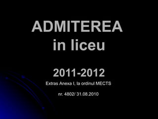 ADMITEREA  in  liceu 2011-2012 Extras  Anexa I, la ordinul  MECTS  nr. 4802/ 31.08.2010  