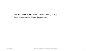 4/22/2024 EPE 4164 Modelling and analysis of power system 1
Electric networks: Admittance model, Power
flow, Symmetrical faults, Protections
 