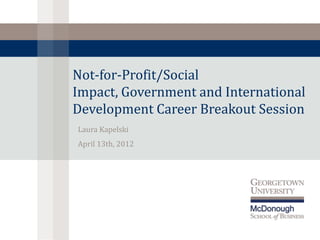 Not-for-Profit/Social
Impact, Government and International
Development Career Breakout Session
Laura Kapelski
April 13th, 2012
 