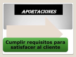 Aportaciones




Cumplir requisitos para
  satisfacer al cliente
 