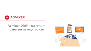Admixer DMP - таргетинг
по целевым аудиториям
 