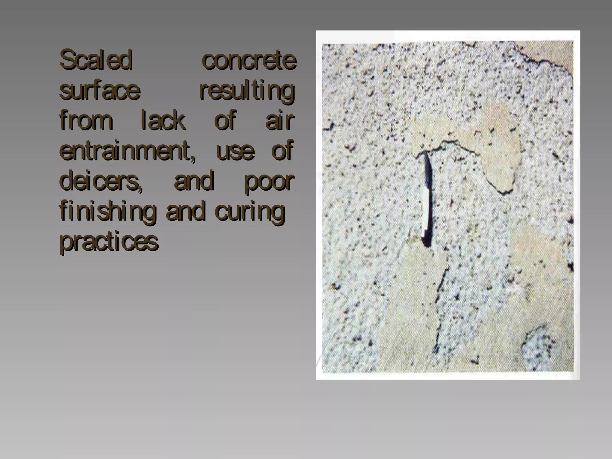 Scaled concreteScaled concrete
surface resultingsurface resulting
from lack of airfrom lack of air
entrainment, use ofentrainment, use of
deicers, and poordeicers, and poor
finishing and curingfinishing and curing
practicespractices
 