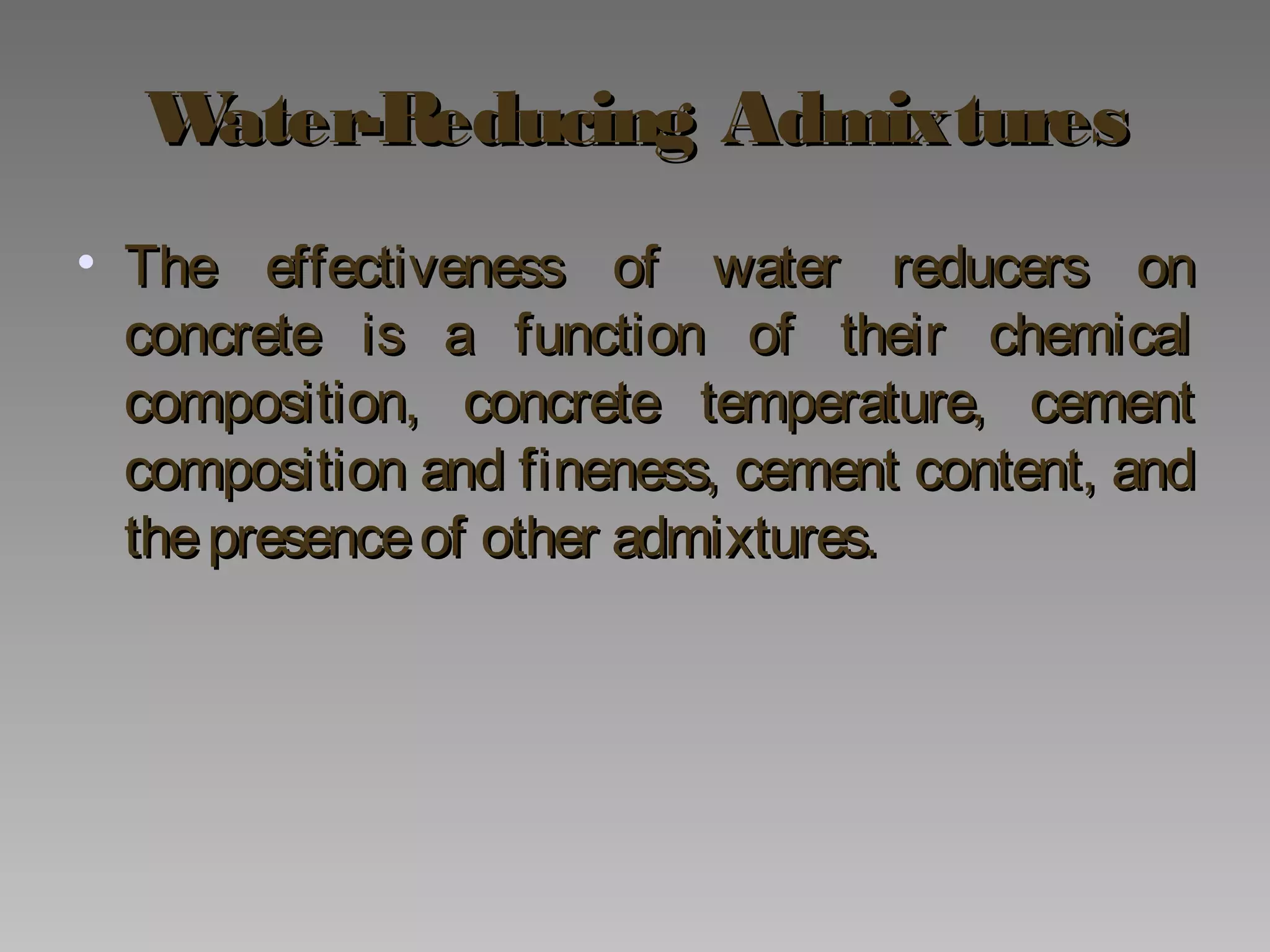 Water-Reducing AdmixturesWater-Reducing Admixtures
• The effectiveness of water reducers onThe effectiveness of water reducers on
concrete is a function of their chemicalconcrete is a function of their chemical
composition, concrete temperature, cementcomposition, concrete temperature, cement
composition and fineness, cement content, andcomposition and fineness, cement content, and
thepresenceof other admixtures.thepresenceof other admixtures.
 