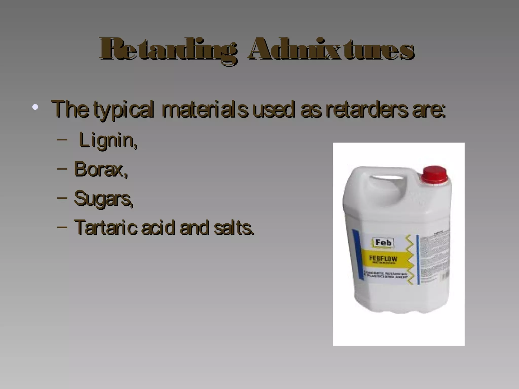 Retarding AdmixturesRetarding Admixtures
• Thetypical materialsused asretardersare:Thetypical materialsused asretardersare:
– Lignin,Lignin,
– Borax,Borax,
– Sugars,Sugars,
– Tartaric acid and salts.Tartaric acid and salts.
 