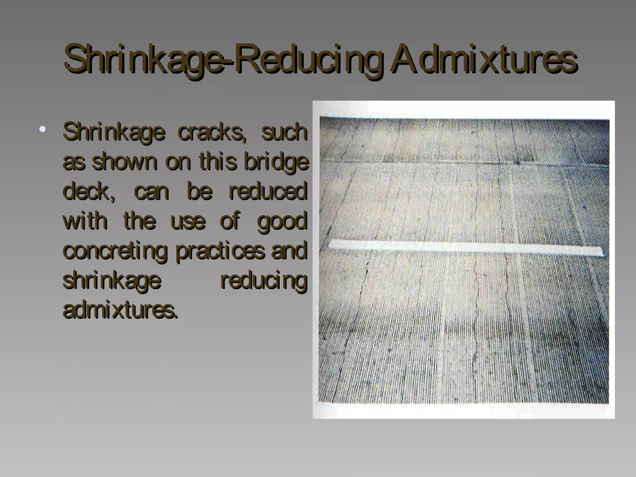 Shrinkage-ReducingAdmixturesShrinkage-ReducingAdmixtures
• Shrinkage cracks, suchShrinkage cracks, such
as shown on this bridgeas shown on this bridge
deck, can be reduceddeck, can be reduced
with the use of goodwith the use of good
concreting practices andconcreting practices and
shrinkage reducingshrinkage reducing
admixtures.admixtures.
 
