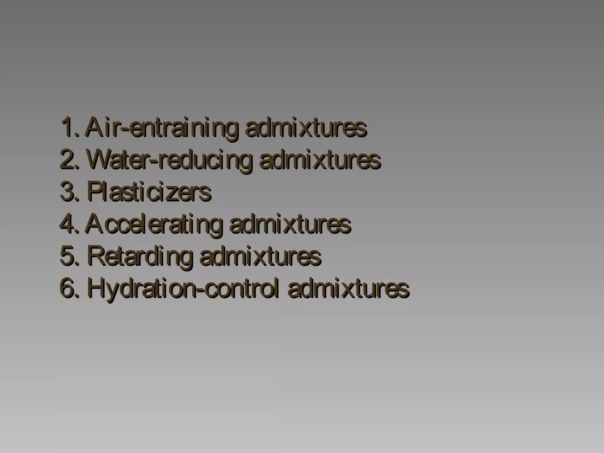 1. Air-entraining admixtures1. Air-entraining admixtures
2. Water-reducing admixtures2. Water-reducing admixtures
3. Plasticizers3. Plasticizers
4. Accelerating admixtures4. Accelerating admixtures
5. Retarding admixtures5. Retarding admixtures
6. Hydration-control admixtures6. Hydration-control admixtures
 